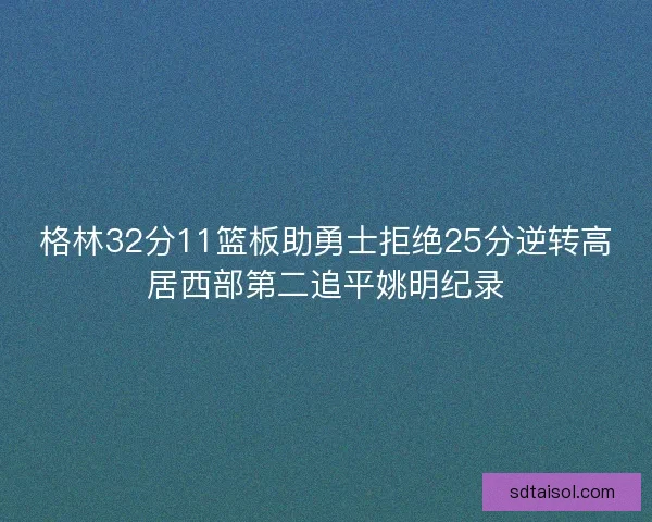格林32分11篮板助勇士拒绝25分逆转高居西部第二追平姚明纪录