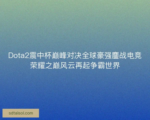 Dota2震中杯巅峰对决全球豪强鏖战电竞荣耀之巅风云再起争霸世界
