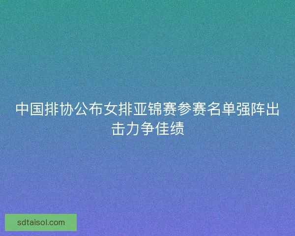 中国排协公布女排亚锦赛参赛名单强阵出击力争佳绩